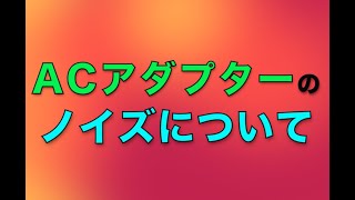 ACアダプターのメーカーによってノイズって違うの知ってました？奥さん。。。。。。