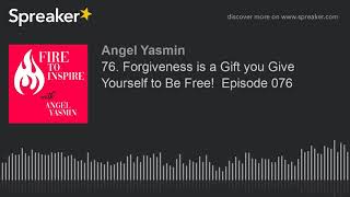 76. Forgiveness is a Gift you Give Yourself to Be Free!  Episode 076