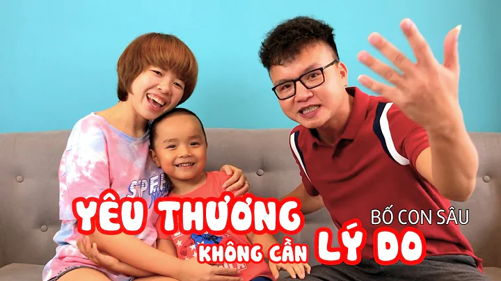 YÊU THƯƠNG CHẲNG CẦN LÝ DO - Bố Con Sâu
