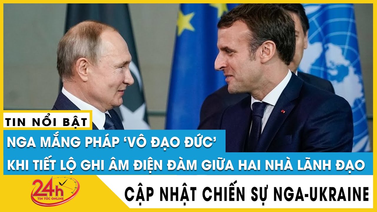 Tiết lộ ghi âm điện đàm Putin và Macron, Nga mắng Pháp “vô đạo đức”, quan hệ 2 nước sẽ ra sao?