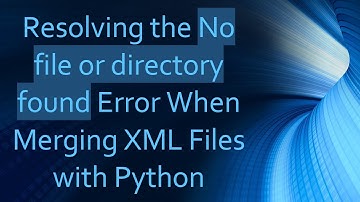 Resolving the No file or directory found Error When Merging XML Files with Python