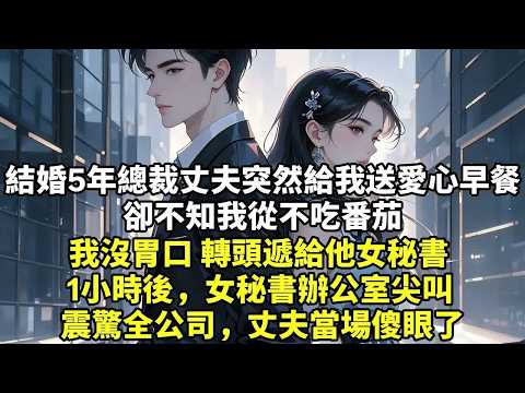 2結婚5年總裁丈夫突然給我送愛心早餐 卻不知我從不吃番茄 我沒胃口 轉頭遞給他女秘書 1小時後，女秘書辦公室尖叫 震驚全公司，丈夫當場傻眼了【生活經驗】【現實情感】【故事】