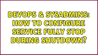 DevOps & SysAdmins: How to configure service fully stop during shutdown?