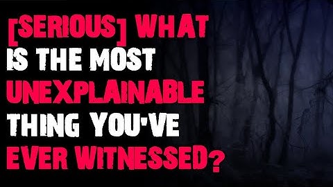 What is the most unexplainable thing you
