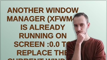 Another Window Manager (Xfwm4) is already running on screen :0.0 To replace the current window ma...