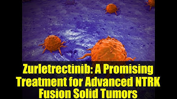 Zurletrectinib: A Promising Treatment for Advanced NTRK Fusion Solid Tumors