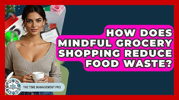 How Does Mindful Grocery Shopping Reduce Food Waste? - The Time Management Pro