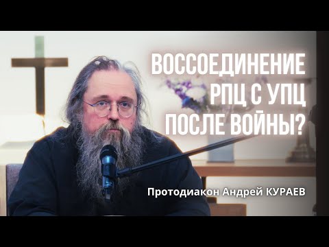 Будет ли воссоединение РПЦ с УПЦ после войны? Протодиакон Андрей КУРАЕВ