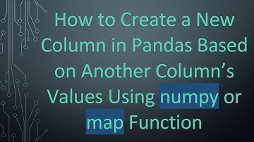 How to Create a New Column in Pandas Based on Another Column’s Values Using numpy or map Function