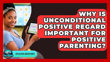 Why Is Unconditional Positive Regard Important For Positive Parenting? - Gen Alpha Adventures