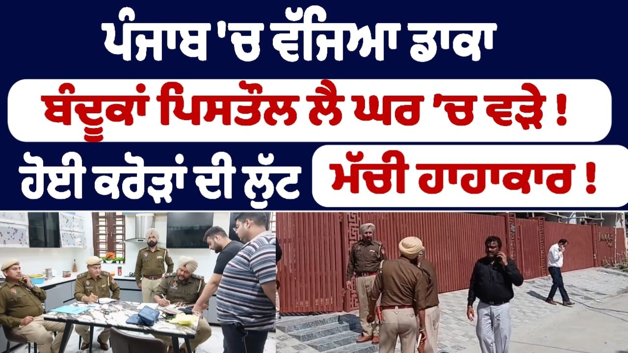 ਪੰਜਾਬ 'ਚ ਵੱਜਿਆ ਡਾਕਾ ਬੰਦੂਕਾਂ ਪਿਸਤੌਲ ਲੈ ਘਰ ’ਚ ਵੜੇ ! ਹੋਈ ਕਰੋੜਾਂ ਦੀ ਲੁੱਟ