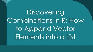 Discovering Combinations in R: How to Append Vector Elements into a List