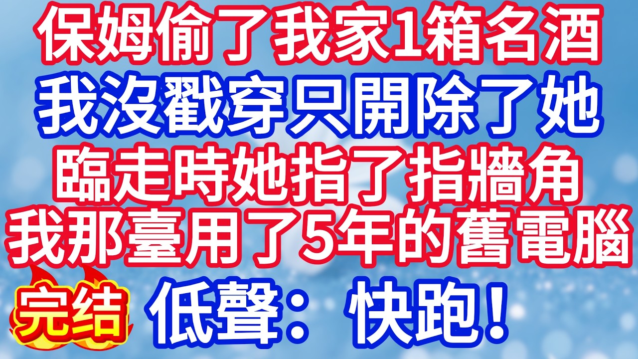 保姆偷了我家一箱名酒去送禮，我沒戳穿只開除了她，臨走時她指了指牆角我那臺用了5年的舊電腦，低聲：快跑！#完结文#情感故事#一口气看完