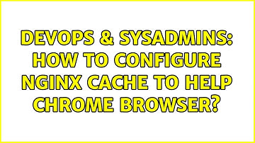 DevOps & SysAdmins: How to configure nginx cache to help Chrome browser?