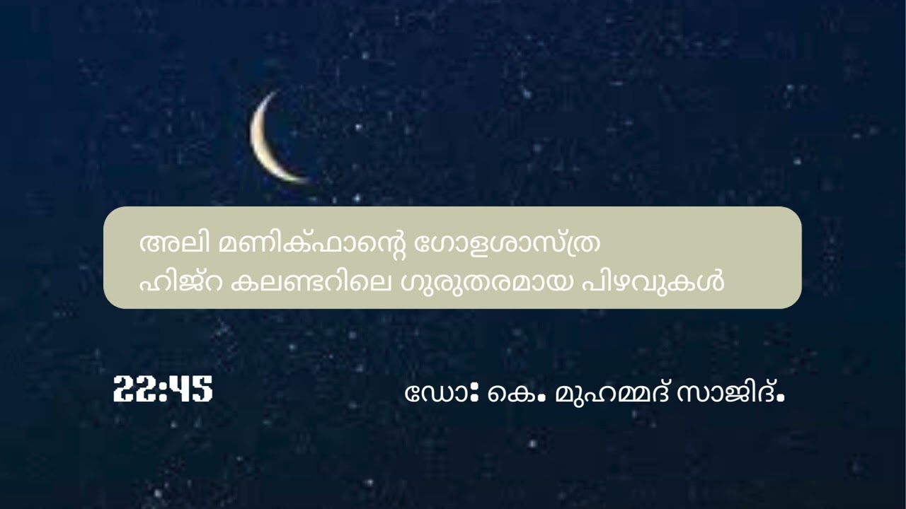 അലി മണിക്ഫാന്റെ ഗോളശാസ്ത്ര ഹിജ്റ കലണ്ടറിലെ ഗുരുതരമായ പിഴവുകൾ (22min 45sec)  ഡോ: കെ. മുഹമ്മദ് സാജിദ്.