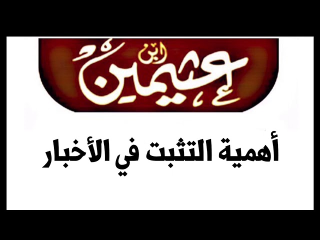 الشيه ابن عثيمين : أهمية التثبت في الأخبار