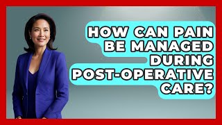 How Can Pain Be Managed During Post-Operative Care? | After Surgery Clarity News