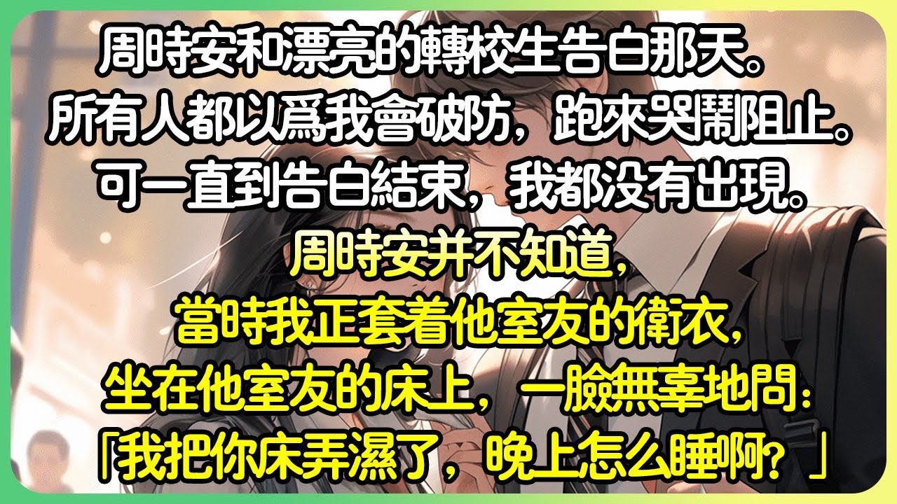 【甜文💕完结】週時安和漂亮的轉學生告白那天。   所有人都以為我會破防，跑來哭鬧阻止。 但一直到告白結束，我都沒有出現。 週時安並不知道，當時我正套著他室友的衛衣，坐在他室友的床上。#薄荷听书