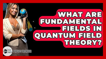 What Are Fundamental Fields In Quantum Field Theory? - Physics Frontier