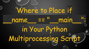 Where to Place if __name__ == "__main__": in Your Python Multiprocessing Script