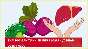 Thải độc gan tự nhiên nhờ 3 loại thực phẩm quen thuộc| Báo Lao Động