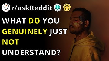 What Do You Genuinely Just Not Understand? | R/askReddit