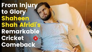 From Injury to Glory: Shaheen Shah Afridi's Remarkable Cricket Comeback