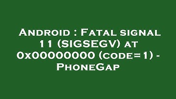 Android : Fatal signal 11 (SIGSEGV) at 0x00000000 (code=1) - PhoneGap