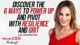 Lisa Goldenthal: 6 Ways To Power Up And Pivot With Resilience And Grit | Whole CEO with Lisa G