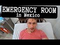 I went to the EMERGENCY ROOM in MEXICO!!