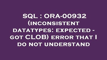 SQL : ORA-00932 (inconsistent datatypes: expected - got CLOB) error that I do not understand