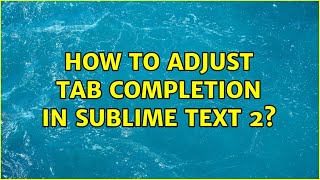 How to adjust tab completion in Sublime Text 2