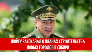 Шойгу рассказал о планах строительства новых городов в Сибири