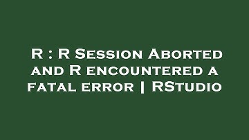 R : R Session Aborted and R encountered a fatal error | RStudio