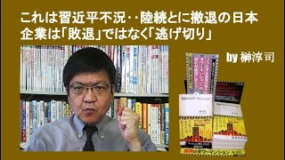 これは習近平不況‥陸続とに撤退の日本企業は「敗退」ではなく「逃げ切り」　by榊淳司