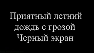 Приятный летний дождь с грозой. Чёрный экран.