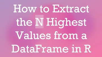 How to Extract the N Highest Values from a DataFrame in R
