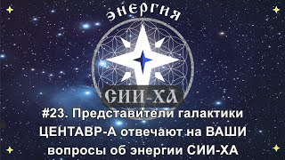 #23. Представители галактики Центавр-А отвечают на ВАШИ вопросы об энергии СИИ-ХА