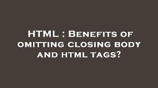 HTML : Benefits of omitting closing body and html tags
