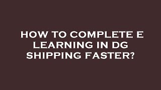 How to complete e learning in dg shipping faster