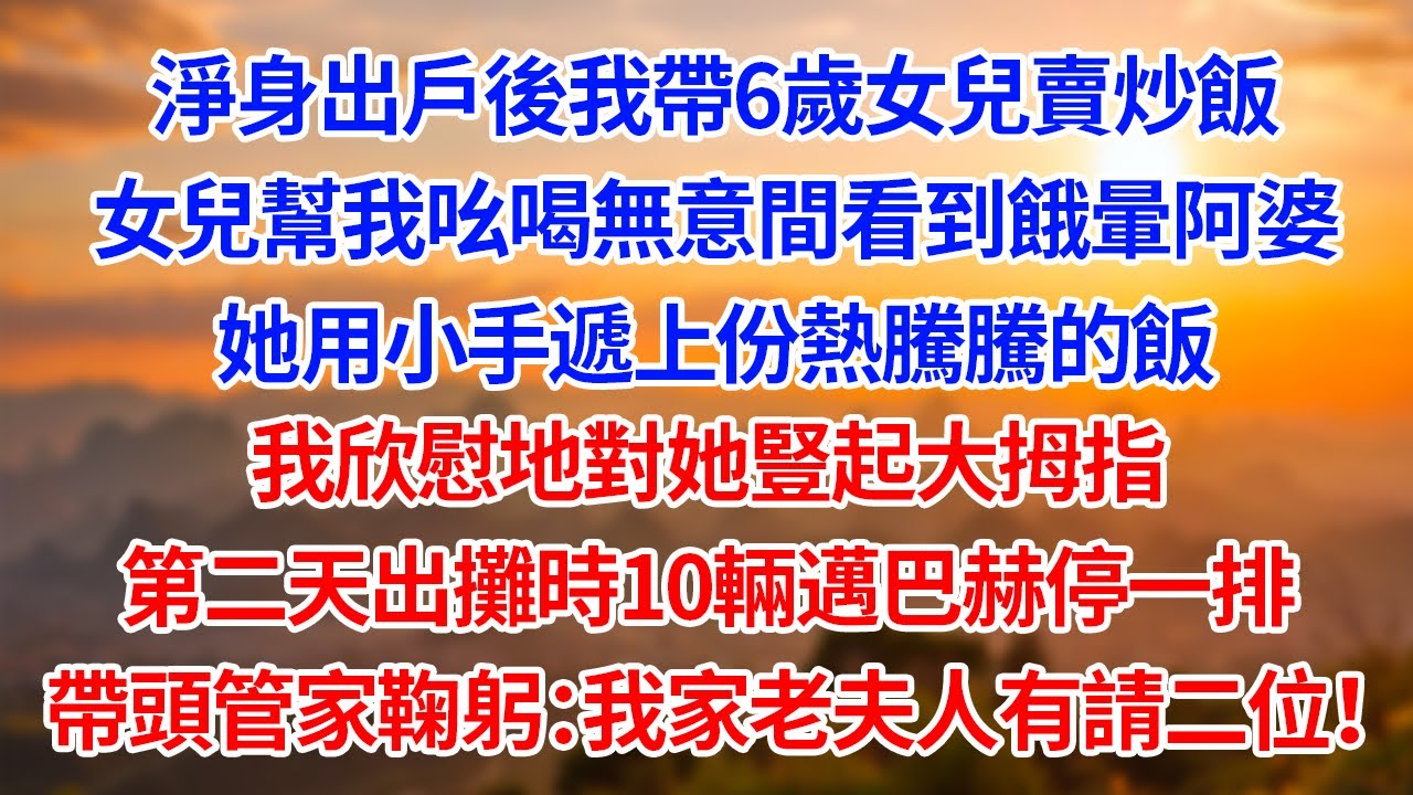 淨身出戶後我帶6歲女兒賣炒飯女兒幫我吆喝無意間看到餓暈的阿婆她用小手遞上份熱騰騰的飯我欣慰地對她豎起大拇指第二天出攤時10輛邁巴赫停一排帶頭管家鞠躬：我家老夫人有請二位！【為人處世】【生活經驗】