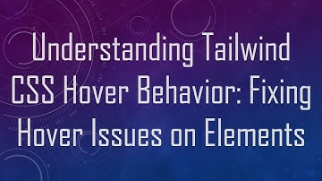 Understanding Tailwind CSS Hover Behavior: Fixing Hover Issues on Elements