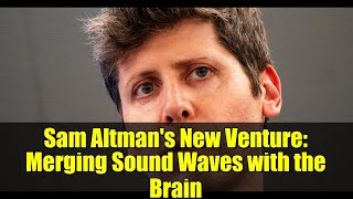 Sam Altman's New Venture: Merging Sound Waves with the Brain
