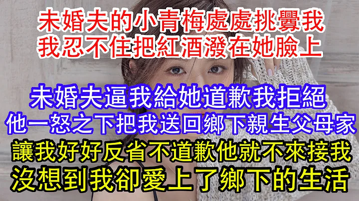 未婚夫的小青梅处处挑衅我，我忍不住把红酒泼在她脸上，未婚夫逼我给她道歉我拒绝，他一怒之下把我送回乡下亲生父母家，让我好好反省不道歉他就不来接我，没想到我却爱上了乡下的生活。 - 天天要闻