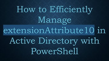 How to Efficiently Manage extensionAttribute10 in Active Directory with PowerShell