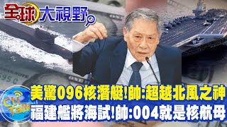 美驚096核潛艇!帥化民:超越北風之神｜福建艦將海試!帥化民:004就是核航母 @全球大視野Global_Vision
