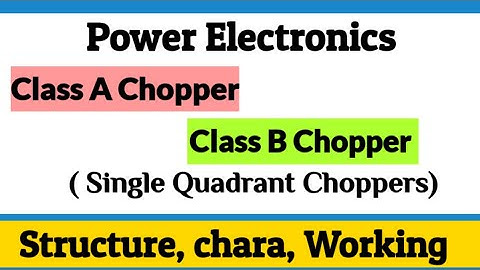 Class A Chopper| Class B Chopper| Single quadrant choppers| Power Electronics