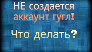 Не создается аккаунт гугл. Что делать?