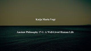 Ancient Philosophy Intro 17-1: A Well-Lived Human Life by Katja Maria Vogt