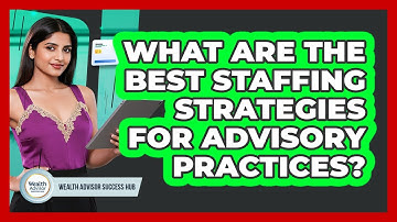What Are The Best Staffing Strategies For Advisory Practices? - Wealth Advisor Success Hub